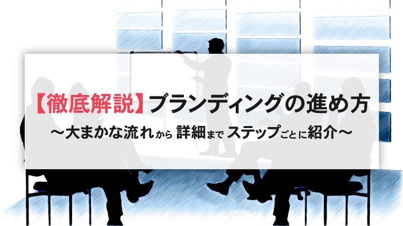 【徹底解説】ブランディングの進め方　〜大まかな流れから詳細までステップごとに紹介〜